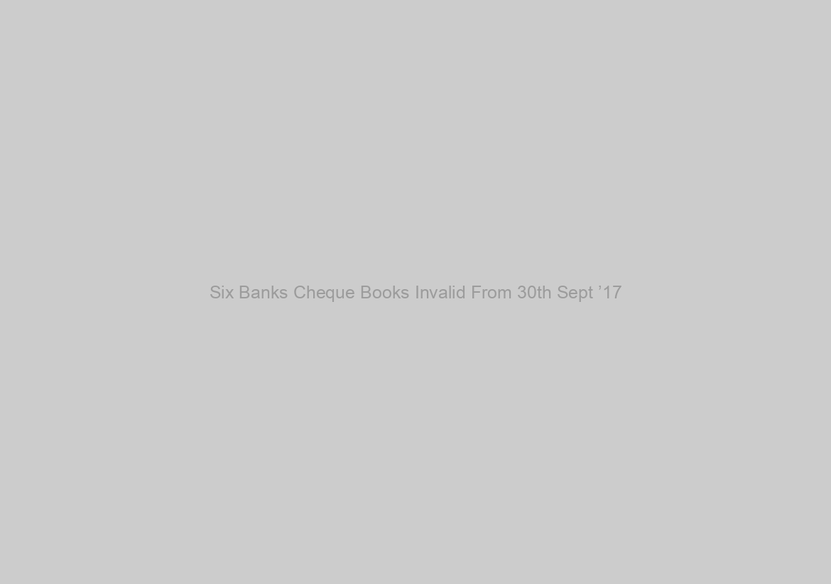 Six Banks Cheque Books Invalid From 30th Sept ’17